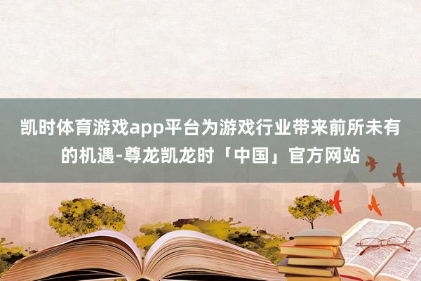 凯时体育游戏app平台为游戏行业带来前所未有的机遇-尊龙凯龙时「中国」官方网站