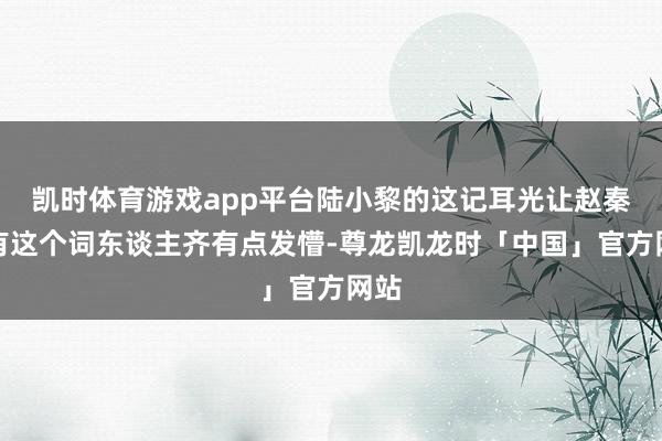 凯时体育游戏app平台陆小黎的这记耳光让赵秦所有这个词东谈主齐有点发懵-尊龙凯龙时「中国」官方网站