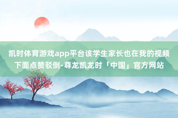 凯时体育游戏app平台该学生家长也在我的视频下面点赞驳倒-尊龙凯龙时「中国」官方网站