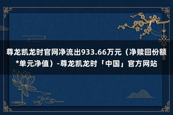 尊龙凯龙时官网净流出933.66万元（净赎回份额*单元净值）-尊龙凯龙时「中国」官方网站