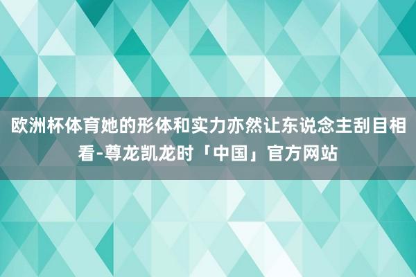 欧洲杯体育她的形体和实力亦然让东说念主刮目相看-尊龙凯龙时「中国」官方网站