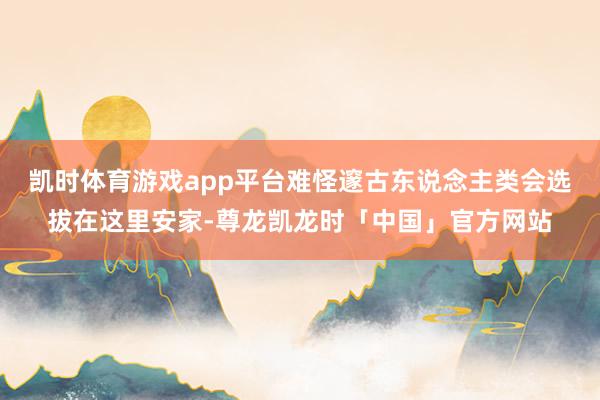 凯时体育游戏app平台难怪邃古东说念主类会选拔在这里安家-尊龙凯龙时「中国」官方网站