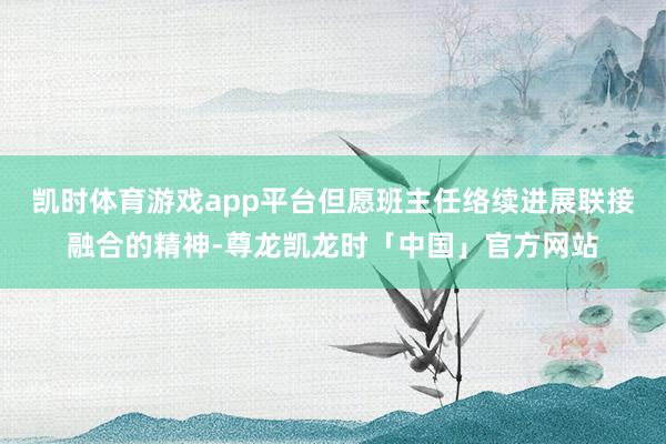 凯时体育游戏app平台但愿班主任络续进展联接融合的精神-尊龙凯龙时「中国」官方网站
