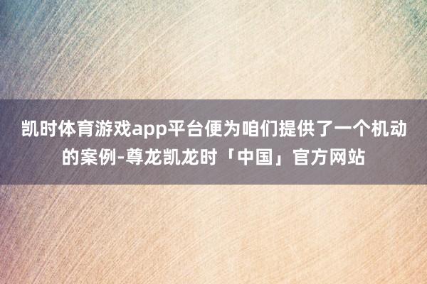 凯时体育游戏app平台便为咱们提供了一个机动的案例-尊龙凯龙时「中国」官方网站