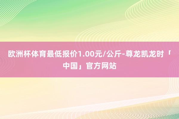 欧洲杯体育最低报价1.00元/公斤-尊龙凯龙时「中国」官方网站