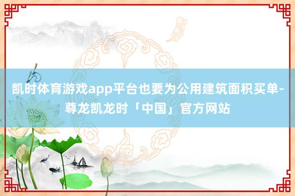 凯时体育游戏app平台也要为公用建筑面积买单-尊龙凯龙时「中国」官方网站