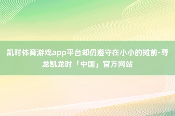 凯时体育游戏app平台却仍遵守在小小的摊前-尊龙凯龙时「中国」官方网站