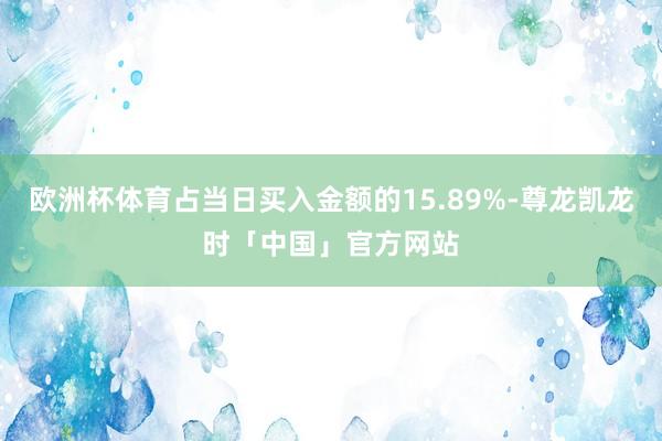 欧洲杯体育占当日买入金额的15.89%-尊龙凯龙时「中国」官方网站
