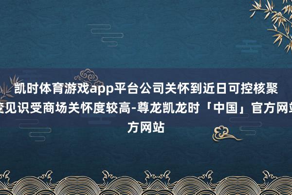 凯时体育游戏app平台公司关怀到近日可控核聚变见识受商场关怀度较高-尊龙凯龙时「中国」官方网站