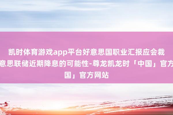 凯时体育游戏app平台好意思国职业汇报应会裁汰好意思联储近期降息的可能性-尊龙凯龙时「中国」官方网站