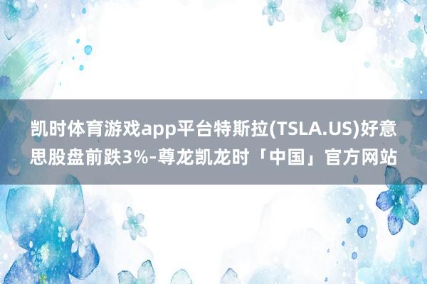 凯时体育游戏app平台特斯拉(TSLA.US)好意思股盘前跌3%-尊龙凯龙时「中国」官方网站