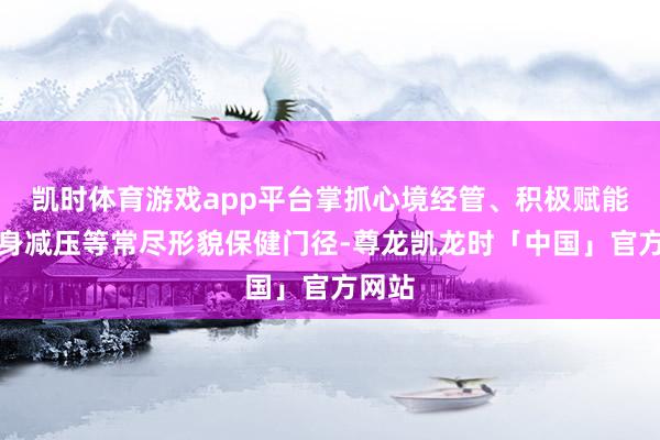 凯时体育游戏app平台掌抓心境经管、积极赋能、心身减压等常尽形貌保健门径-尊龙凯龙时「中国」官方网站