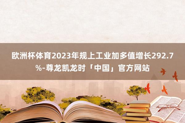 欧洲杯体育2023年规上工业加多值增长292.7%-尊龙凯龙时「中国」官方网站