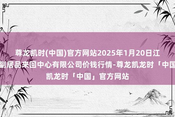 尊龙凯时(中国)官方网站2025年1月20日江苏省苏中农副居品来回中心有限公司价钱行情-尊龙凯龙时「中国」官方网站
