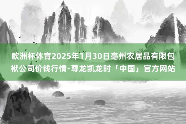 欧洲杯体育2025年1月30日亳州农居品有限包袱公司价钱行情-尊龙凯龙时「中国」官方网站
