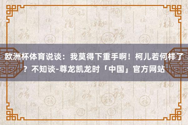 欧洲杯体育说谈：我莫得下重手啊！柯儿若何样了？不知谈-尊龙凯龙时「中国」官方网站