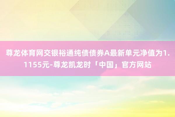 尊龙体育网交银裕通纯债债券A最新单元净值为1.1155元-尊龙凯龙时「中国」官方网站