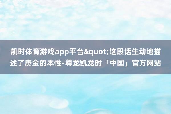 凯时体育游戏app平台"这段话生动地描述了庚金的本性-尊龙凯龙时「中国」官方网站