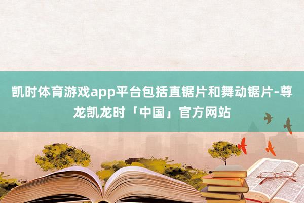 凯时体育游戏app平台包括直锯片和舞动锯片-尊龙凯龙时「中国」官方网站