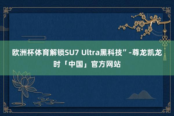 欧洲杯体育解锁SU7 Ultra黑科技”-尊龙凯龙时「中国」官方网站