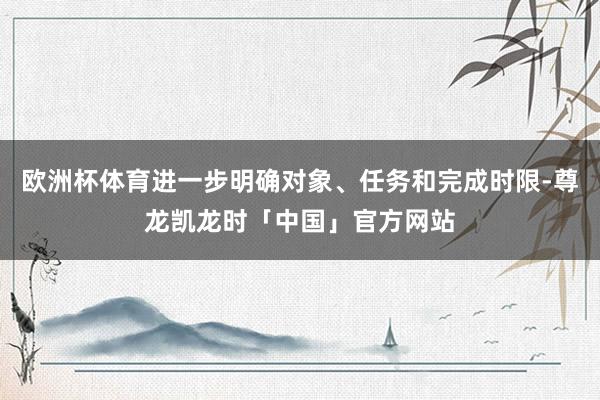欧洲杯体育进一步明确对象、任务和完成时限-尊龙凯龙时「中国」官方网站