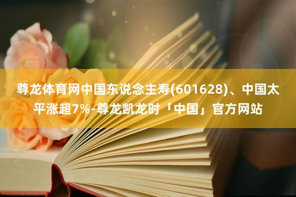 尊龙体育网中国东说念主寿(601628)、中国太平涨超7%-尊龙凯龙时「中国」官方网站