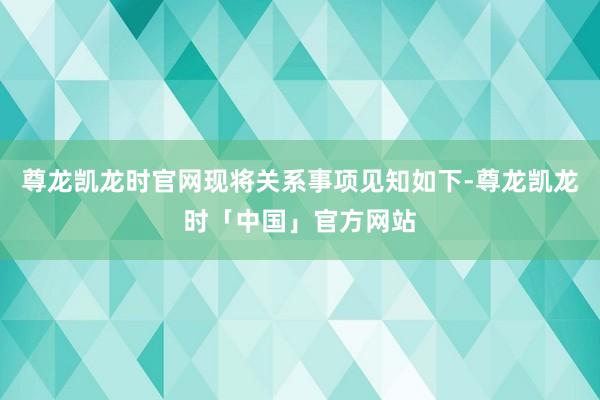 尊龙凯龙时官网现将关系事项见知如下-尊龙凯龙时「中国」官方网站