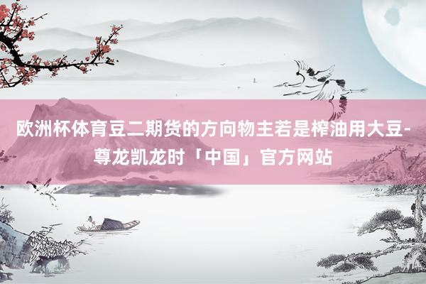 欧洲杯体育豆二期货的方向物主若是榨油用大豆-尊龙凯龙时「中国」官方网站