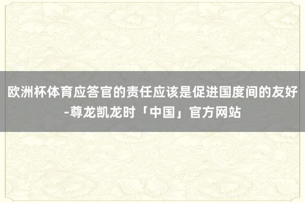 欧洲杯体育应答官的责任应该是促进国度间的友好-尊龙凯龙时「中国」官方网站