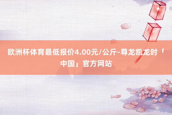 欧洲杯体育最低报价4.00元/公斤-尊龙凯龙时「中国」官方网站
