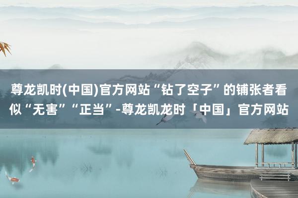 尊龙凯时(中国)官方网站“钻了空子”的铺张者看似“无害”“正当”-尊龙凯龙时「中国」官方网站
