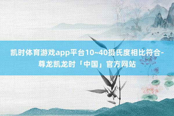 凯时体育游戏app平台10~40摄氏度相比符合-尊龙凯龙时「中国」官方网站