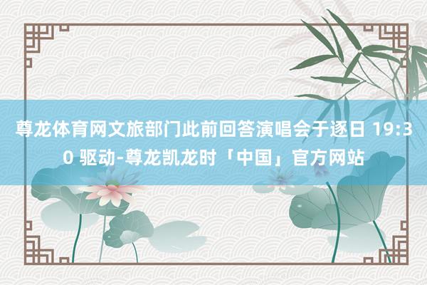 尊龙体育网文旅部门此前回答演唱会于逐日 19:30 驱动-尊龙凯龙时「中国」官方网站
