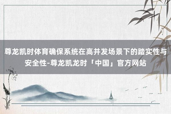尊龙凯时体育确保系统在高并发场景下的踏实性与安全性-尊龙凯龙时「中国」官方网站