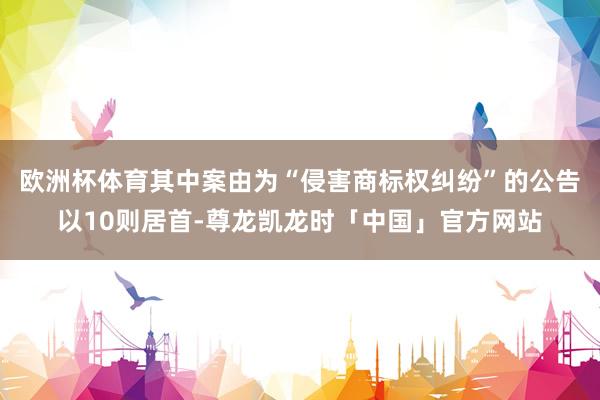 欧洲杯体育其中案由为“侵害商标权纠纷”的公告以10则居首-尊龙凯龙时「中国」官方网站
