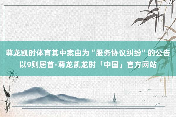 尊龙凯时体育其中案由为“服务协议纠纷”的公告以9则居首-尊龙凯龙时「中国」官方网站