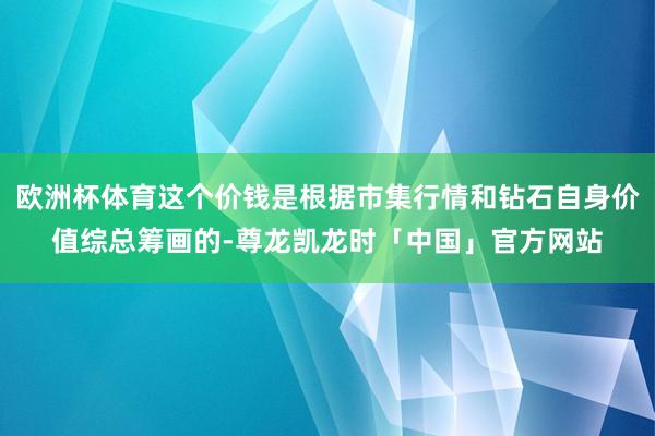 欧洲杯体育这个价钱是根据市集行情和钻石自身价值综总筹画的-尊龙凯龙时「中国」官方网站