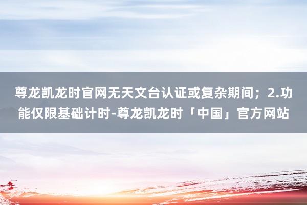 尊龙凯龙时官网无天文台认证或复杂期间；2.功能仅限基础计时-尊龙凯龙时「中国」官方网站