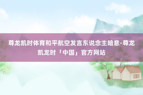 尊龙凯时体育　　和平航空发言东说念主暗意-尊龙凯龙时「中国」官方网站