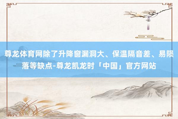 尊龙体育网除了升降窗漏洞大、保温隔音差、易陨落等缺点-尊龙凯龙时「中国」官方网站