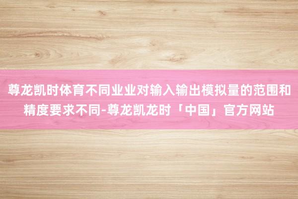 尊龙凯时体育不同业业对输入输出模拟量的范围和精度要求不同-尊龙凯龙时「中国」官方网站