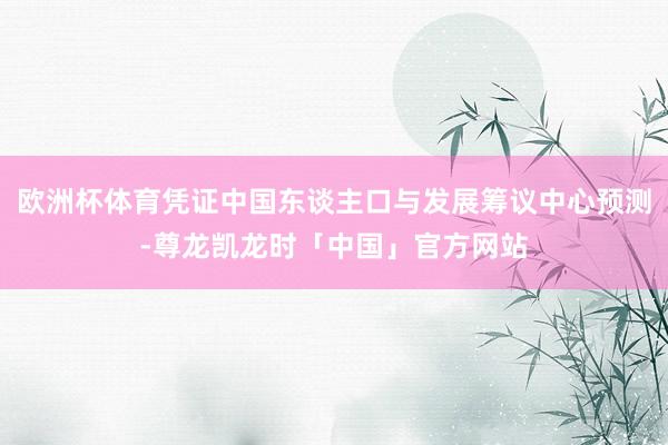 欧洲杯体育凭证中国东谈主口与发展筹议中心预测-尊龙凯龙时「中国」官方网站