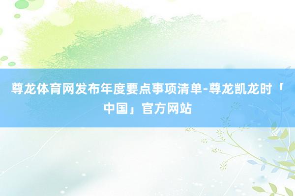 尊龙体育网发布年度要点事项清单-尊龙凯龙时「中国」官方网站