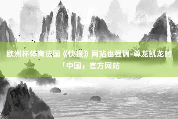 欧洲杯体育法国《快报》网站也强调-尊龙凯龙时「中国」官方网站