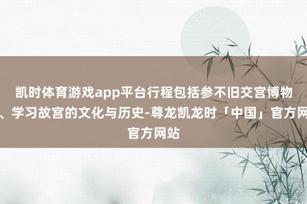 凯时体育游戏app平台行程包括参不旧交宫博物院、学习故宫的文化与历史-尊龙凯龙时「中国」官方网站