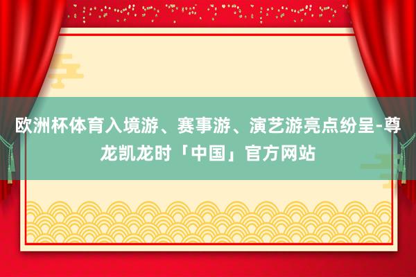 欧洲杯体育入境游、赛事游、演艺游亮点纷呈-尊龙凯龙时「中国」官方网站