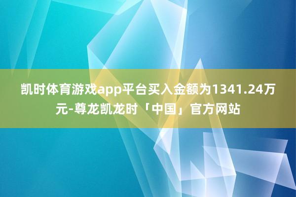 凯时体育游戏app平台买入金额为1341.24万元-尊龙凯龙时「中国」官方网站