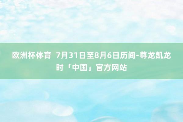 欧洲杯体育 7月31日至8月6日历间-尊龙凯龙时「中国」官方网站