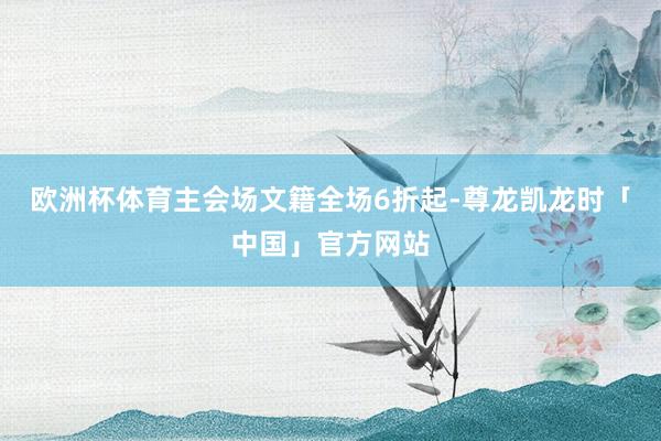 欧洲杯体育主会场文籍全场6折起-尊龙凯龙时「中国」官方网站