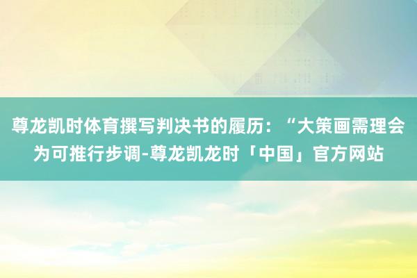 尊龙凯时体育撰写判决书的履历：“大策画需理会为可推行步调-尊龙凯龙时「中国」官方网站